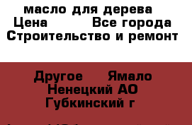 масло для дерева › Цена ­ 200 - Все города Строительство и ремонт » Другое   . Ямало-Ненецкий АО,Губкинский г.